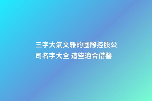 三字大氣文雅的國際控股公司名字大全 這些適合借鑒